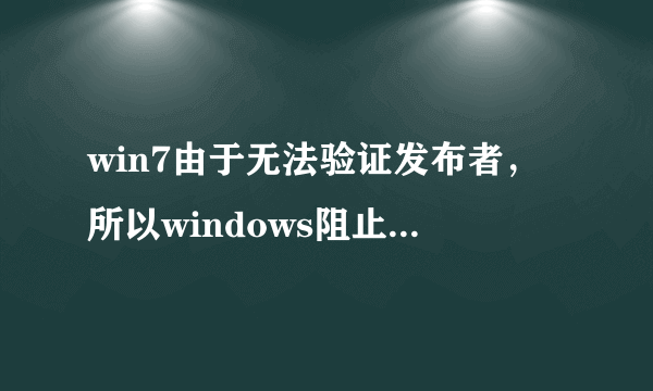 win7由于无法验证发布者，所以windows阻止此软件？