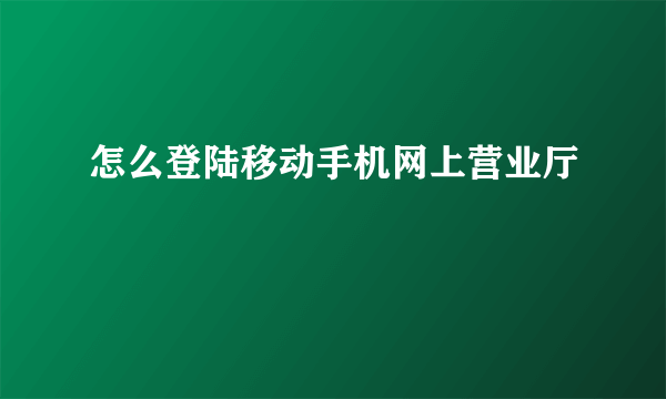 怎么登陆移动手机网上营业厅