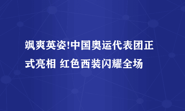 飒爽英姿!中国奥运代表团正式亮相 红色西装闪耀全场