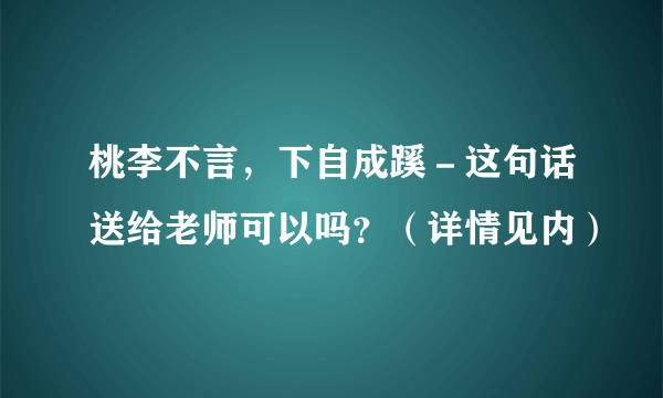 桃李不言，下自成蹊－这句话送给老师可以吗？（详情见内）