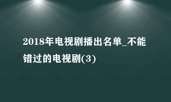 2018年电视剧播出名单_不能错过的电视剧(3)