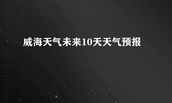 威海天气未来10天天气预报