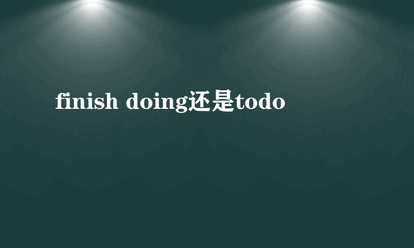 finish doing还是todo