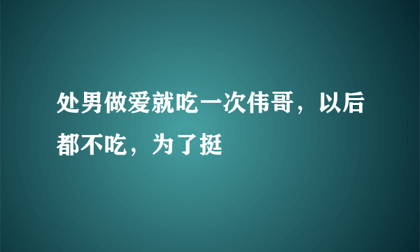 处男做爱就吃一次伟哥，以后都不吃，为了挺