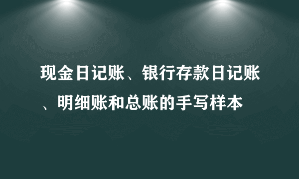 现金日记账、银行存款日记账、明细账和总账的手写样本