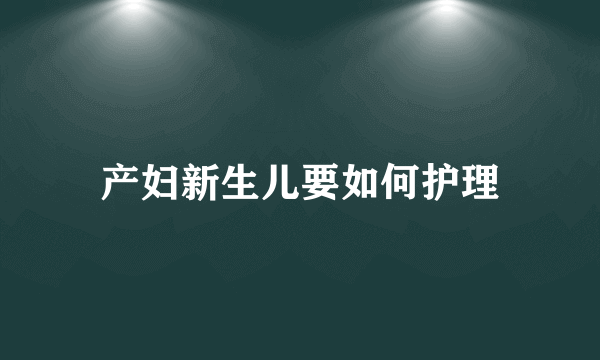 产妇新生儿要如何护理