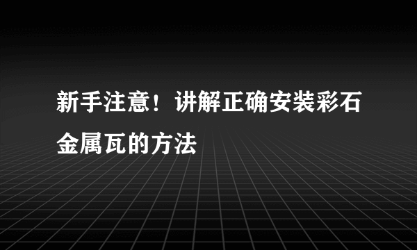 新手注意！讲解正确安装彩石金属瓦的方法