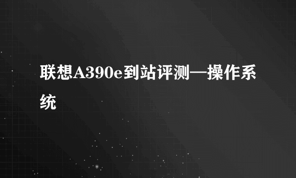 联想A390e到站评测—操作系统