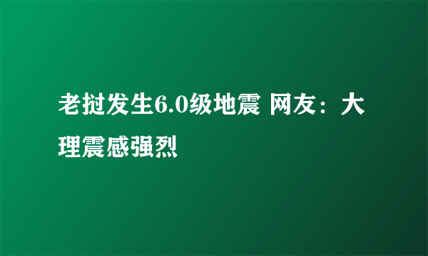 老挝发生6.0级地震 网友：大理震感强烈