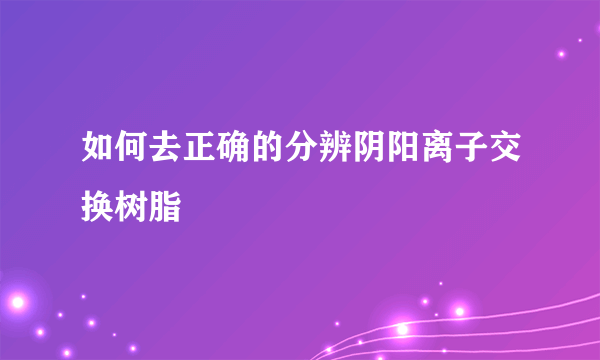 如何去正确的分辨阴阳离子交换树脂