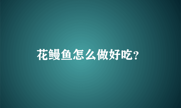 花鳗鱼怎么做好吃？