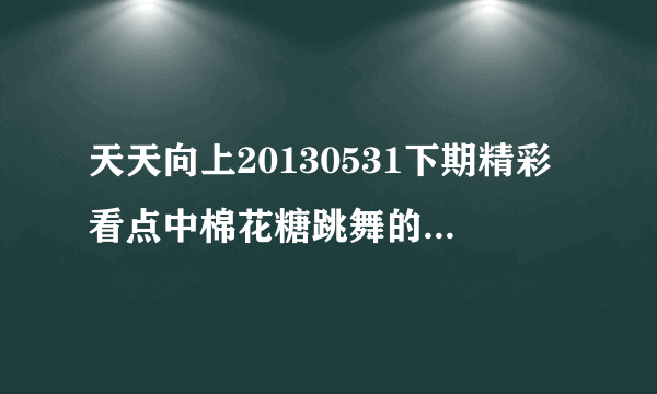 天天向上20130531下期精彩看点中棉花糖跳舞的那段音乐叫什么