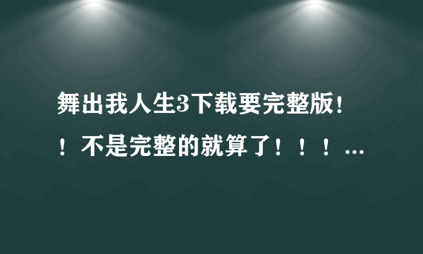 舞出我人生3下载要完整版！！不是完整的就算了！！！拜托各位了