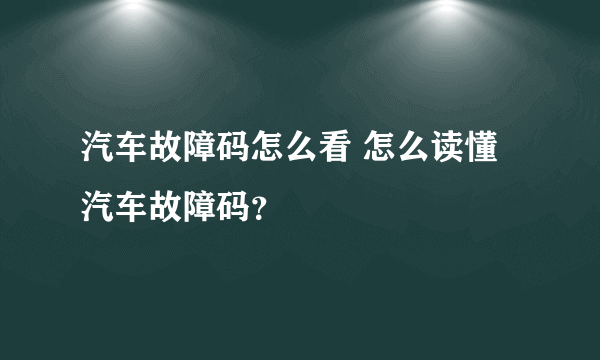 汽车故障码怎么看 怎么读懂汽车故障码？