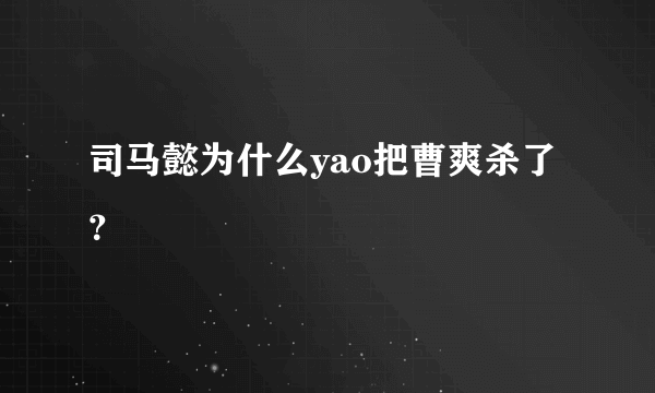 司马懿为什么yao把曹爽杀了？