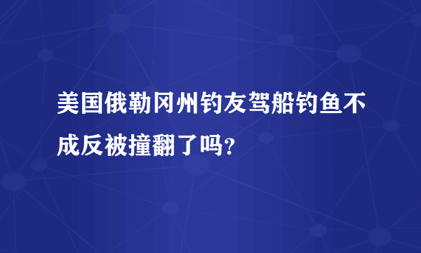 美国俄勒冈州钓友驾船钓鱼不成反被撞翻了吗？