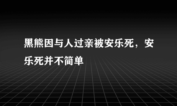 黑熊因与人过亲被安乐死，安乐死并不简单