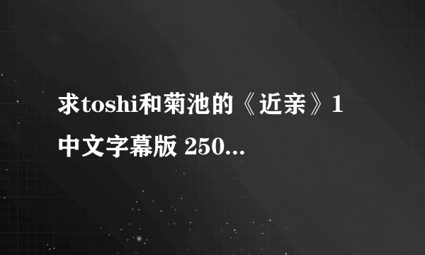 求toshi和菊池的《近亲》1 中文字幕版 250949561@qq.com 谢谢啦