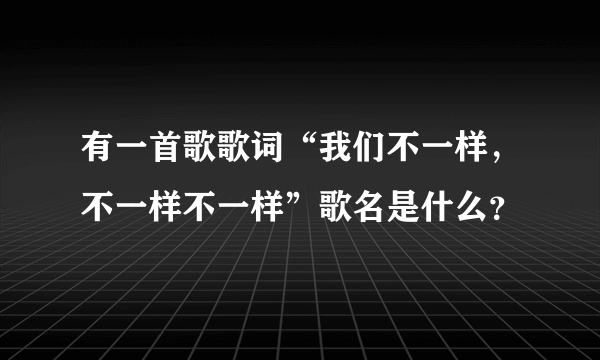 有一首歌歌词“我们不一样，不一样不一样”歌名是什么？