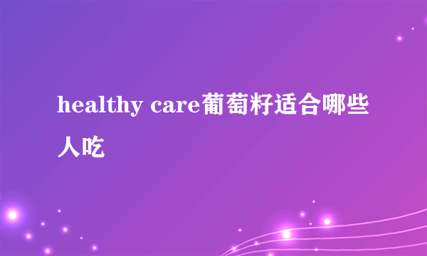 healthy care葡萄籽适合哪些人吃