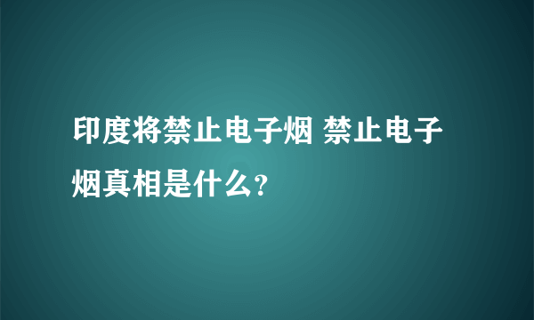 印度将禁止电子烟 禁止电子烟真相是什么？