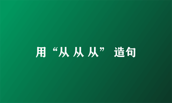 用“从 从 从” 造句