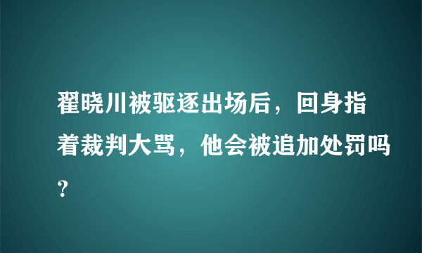 翟晓川被驱逐出场后，回身指着裁判大骂，他会被追加处罚吗？