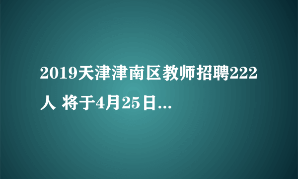 2019天津津南区教师招聘222人 将于4月25日发布公告！