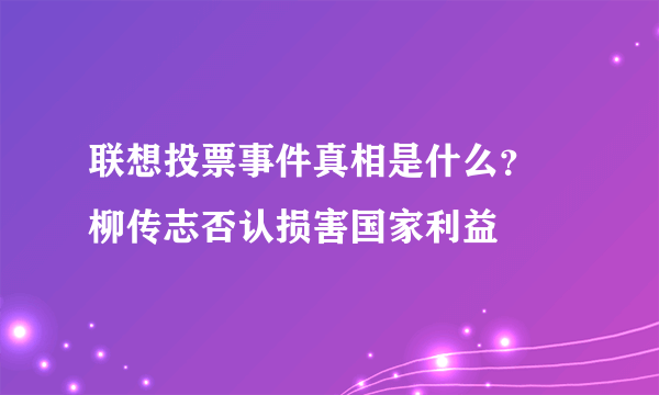 联想投票事件真相是什么？ 柳传志否认损害国家利益