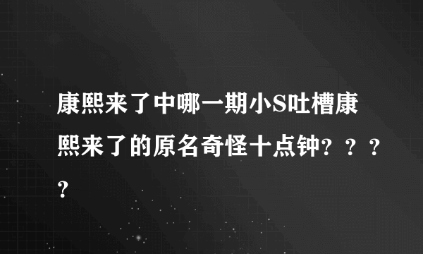 康熙来了中哪一期小S吐槽康熙来了的原名奇怪十点钟？？？？