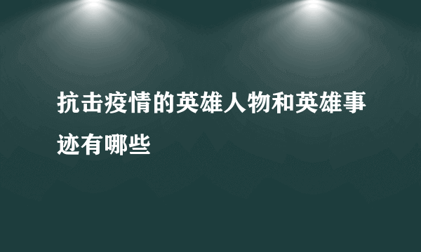 抗击疫情的英雄人物和英雄事迹有哪些