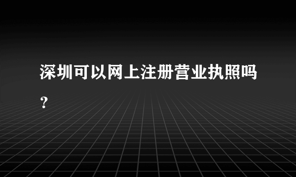 深圳可以网上注册营业执照吗？