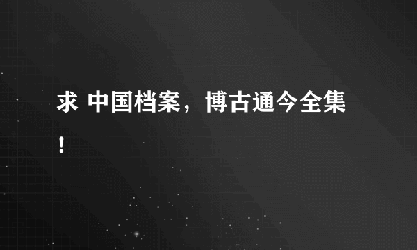 求 中国档案，博古通今全集！