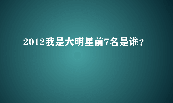 2012我是大明星前7名是谁？