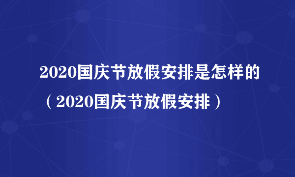 2020国庆节放假安排是怎样的（2020国庆节放假安排）