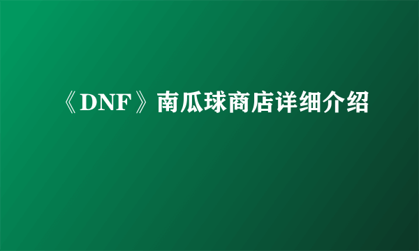 《DNF》南瓜球商店详细介绍