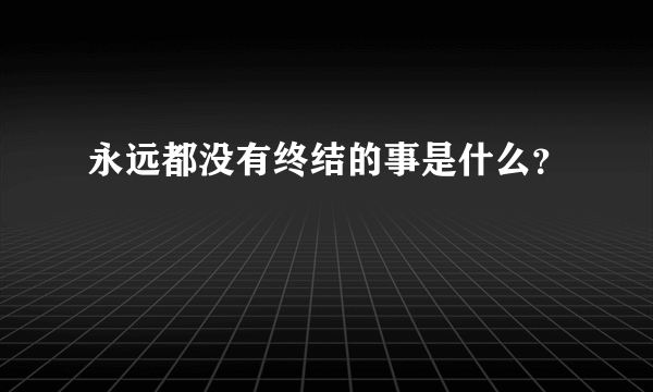 永远都没有终结的事是什么？