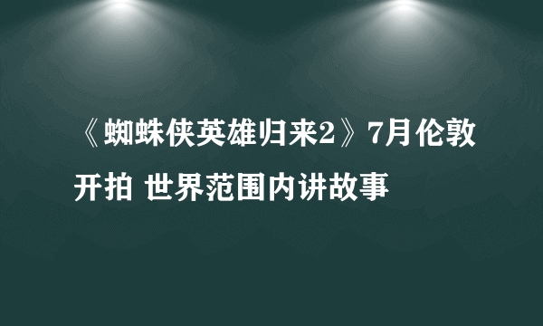 《蜘蛛侠英雄归来2》7月伦敦开拍 世界范围内讲故事