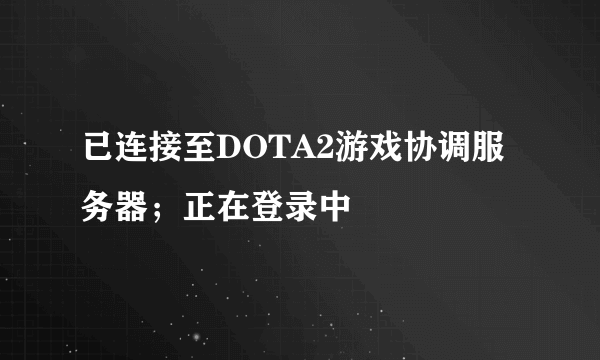 已连接至DOTA2游戏协调服务器；正在登录中