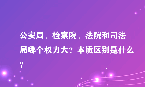 公安局、检察院、法院和司法局哪个权力大？本质区别是什么？