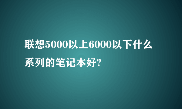 联想5000以上6000以下什么系列的笔记本好?