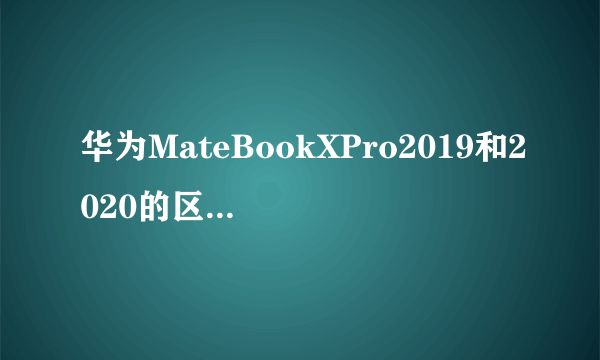 华为MateBookXPro2019和2020的区别_华为MateBookXPro2020和2019对比