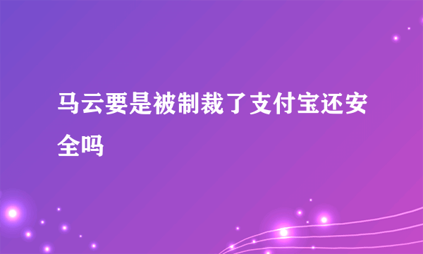 马云要是被制裁了支付宝还安全吗