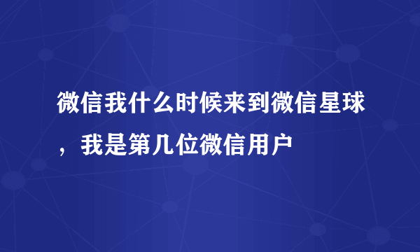 微信我什么时候来到微信星球，我是第几位微信用户