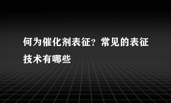 何为催化剂表征？常见的表征技术有哪些