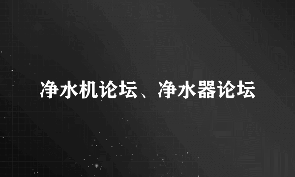 净水机论坛、净水器论坛