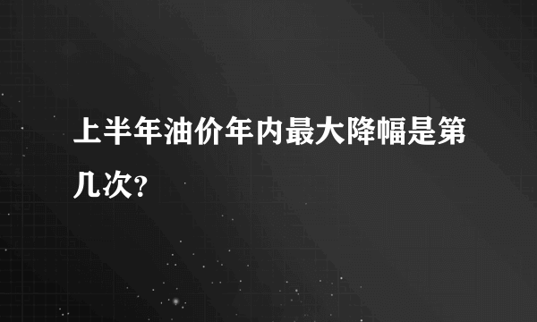 上半年油价年内最大降幅是第几次？