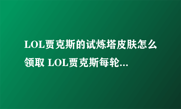 LOL贾克斯的试炼塔皮肤怎么领取 LOL贾克斯每轮比赛多久时间