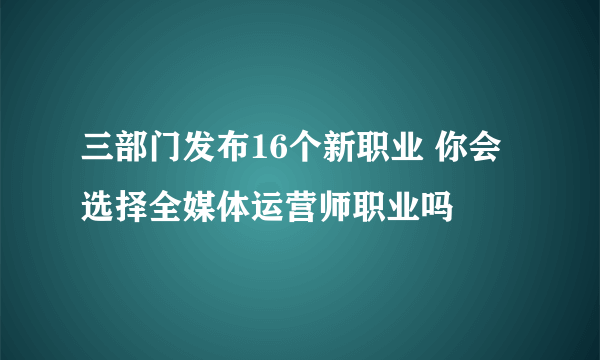 三部门发布16个新职业 你会选择全媒体运营师职业吗