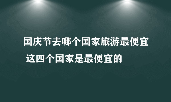 国庆节去哪个国家旅游最便宜 这四个国家是最便宜的